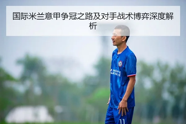 国际米兰意甲争冠之路及对手战术博弈深度解析